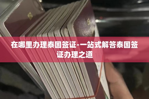 在哪里办理泰国签证-一站式解答泰国签证办理之道  第1张