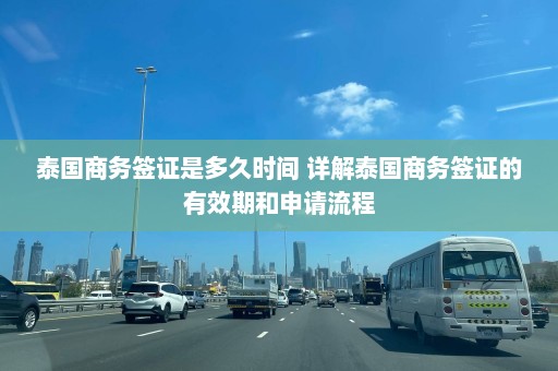 泰国商务签证是多久时间 详解泰国商务签证的有效期和申请流程