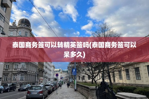 泰国商务签可以转精英签吗(泰国商务签可以呆多久)