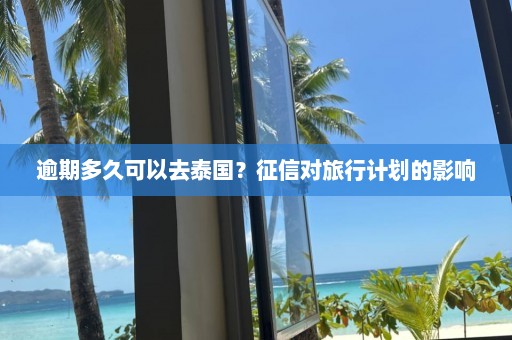 逾期多久可以去泰国？征信对旅行计划的影响