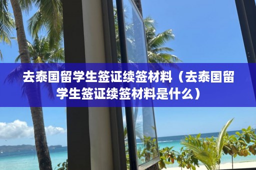 去泰国留学生签证续签材料（去泰国留学生签证续签材料是什么）  第1张