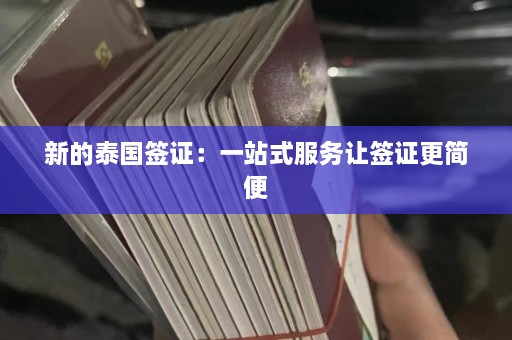 新的泰国签证：一站式服务让签证更简便  第1张