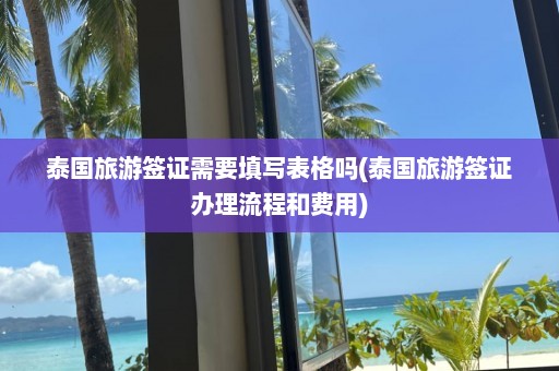 泰国旅游签证需要填写表格吗(泰国旅游签证办理流程和费用)