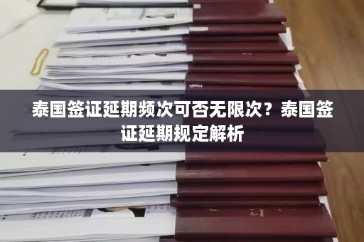 泰国签证延期频次可否无限次？泰国签证延期规定解析  第1张