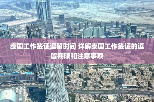 泰国工作签证逗留时间 详解泰国工作签证的逗留期限和注意事项