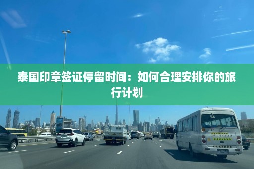 泰国印章签证停留时间：如何合理安排你的旅行计划