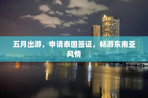 五月出游，申请泰国签证，畅游东南亚风情