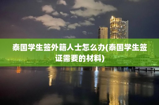 泰国学生签外籍人士怎么办(泰国学生签证需要的材料)  第1张