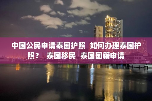 中国公民申请泰国护照  如何办理泰国护照？  泰国移民  泰国国籍申请