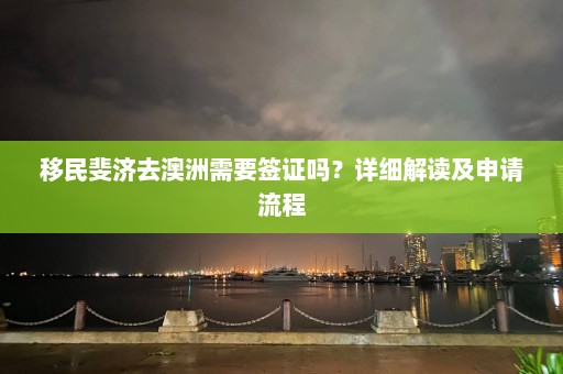 移民斐济去澳洲需要签证吗？详细解读及申请流程