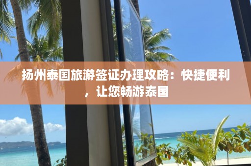 扬州泰国旅游签证办理攻略：快捷便利，让您畅游泰国  第1张