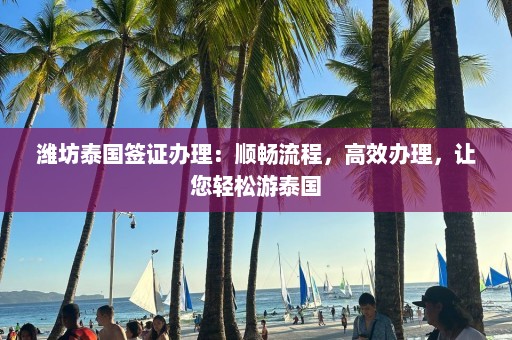 潍坊泰国签证办理：顺畅流程，高效办理，让您轻松游泰国