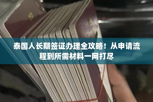 泰国人长期签证办理全攻略！从申请流程到所需材料一网打尽  第1张