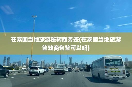 在泰国当地旅游签转商务签(在泰国当地旅游签转商务签可以吗)