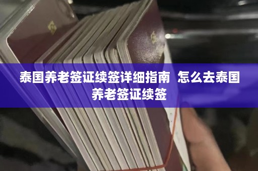 泰国养老签证续签详细指南  怎么去泰国养老签证续签