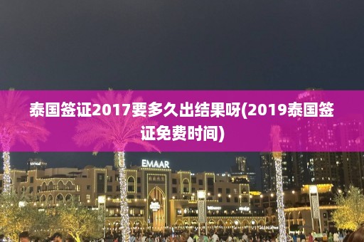 泰国签证2017要多久出结果呀(2019泰国签证免费时间)