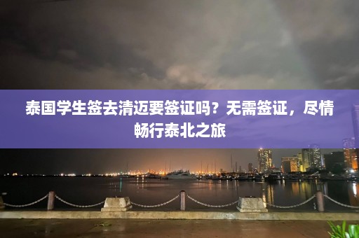 泰国学生签去清迈要签证吗？无需签证，尽情畅行泰北之旅