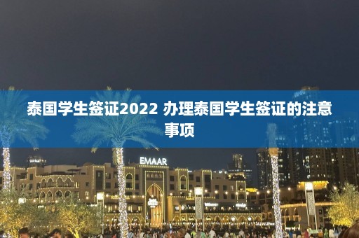 泰国学生签证2022 办理泰国学生签证的注意事项