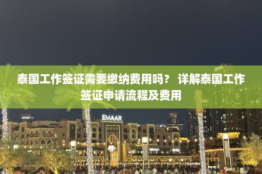 泰国工作签证需要缴纳费用吗？ 详解泰国工作签证申请流程及费用