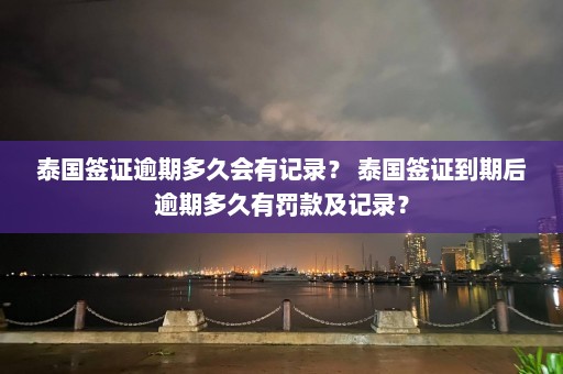 泰国签证逾期多久会有记录？ 泰国签证到期后逾期多久有罚款及记录？