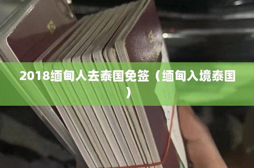 2018缅甸人去泰国免签（缅甸入境泰国）  第1张