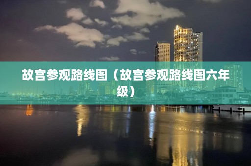 故宫参观路线图（故宫参观路线图六年级）