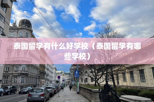 泰国留学有什么好学校（泰国留学有哪些学校）