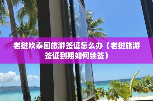 老挝欢泰国旅游签证怎么办（老挝旅游签证到期如何续签）