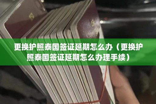 更换护照泰国签证延期怎么办（更换护照泰国签证延期怎么办理手续）  第1张