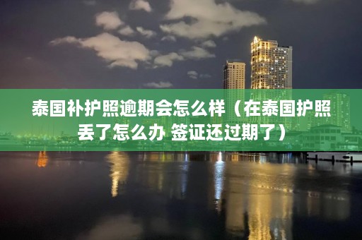 泰国补护照逾期会怎么样（在泰国护照丢了怎么办 签证还过期了）  第1张