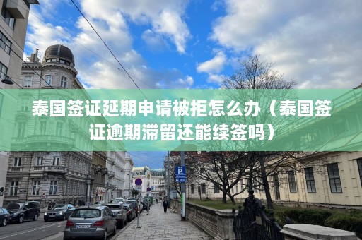 泰国签证延期申请被拒怎么办（泰国签证逾期滞留还能续签吗）