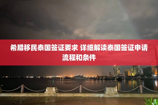 希腊移民泰国签证要求 详细解读泰国签证申请流程和条件