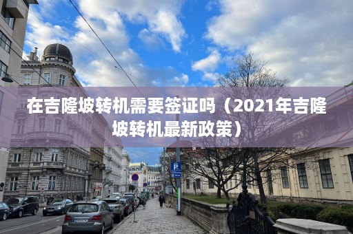 在吉隆坡转机需要签证吗（2021年吉隆坡转机最新政策）