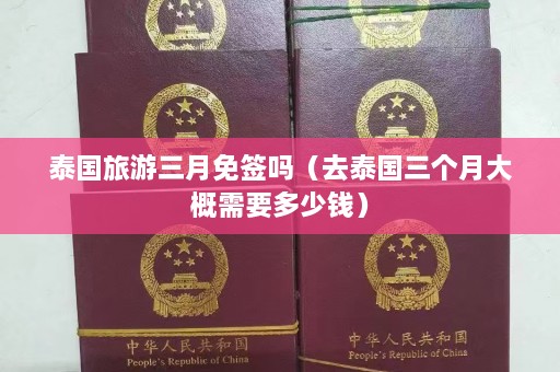 泰国旅游三月免签吗（去泰国三个月大概需要多少钱）  第1张