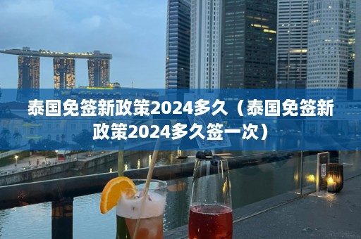 泰国免签新政策2024多久（泰国免签新政策2024多久签一次）