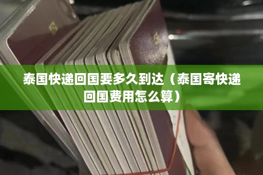 泰国快递回国要多久到达（泰国寄快递回国费用怎么算）  第1张