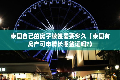 泰国自己的房子续签需要多久（泰国有房产可申请长期签证吗?）  第1张