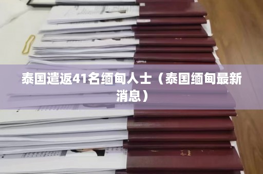 泰国遣返41名缅甸人士（泰国缅甸最新消息）