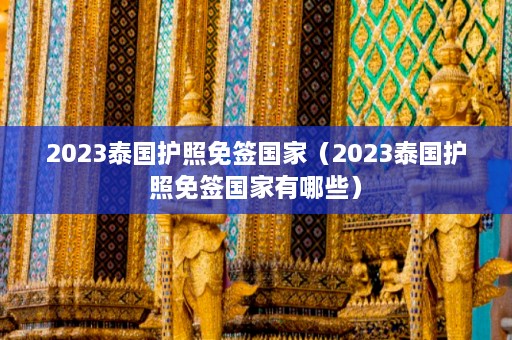 2023泰国护照免签国家（2023泰国护照免签国家有哪些）