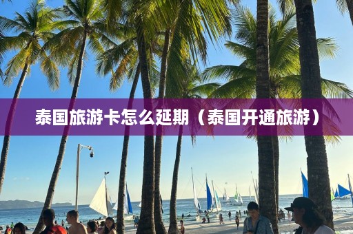 泰国旅游卡怎么延期（泰国开通旅游）  第1张