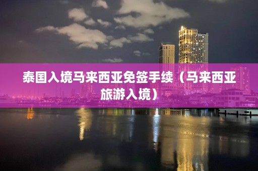 泰国入境马来西亚免签手续（马来西亚旅游入境）