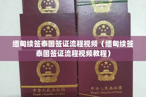 缅甸续签泰国签证流程视频（缅甸续签泰国签证流程视频教程）