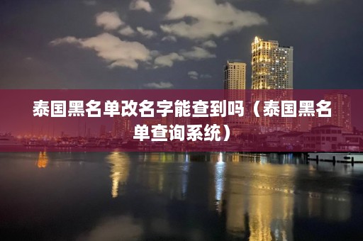 泰国黑名单改名字能查到吗（泰国黑名单查询系统）