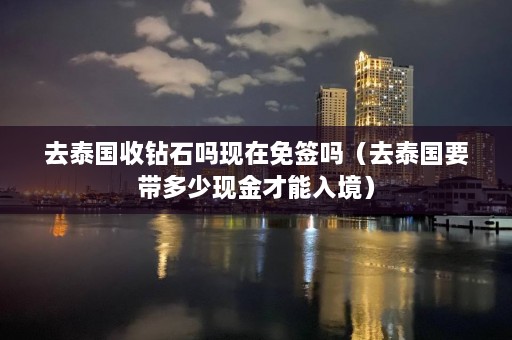 去泰国收钻石吗现在免签吗（去泰国要带多少现金才能入境）