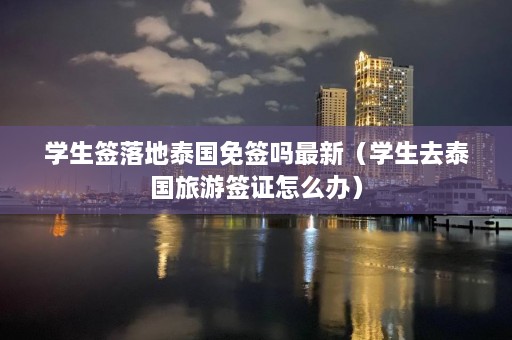 学生签落地泰国免签吗最新（学生去泰国旅游签证怎么办）