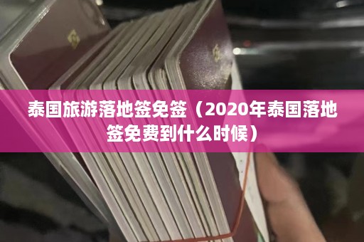 泰国旅游落地签免签（2020年泰国落地签免费到什么时候）