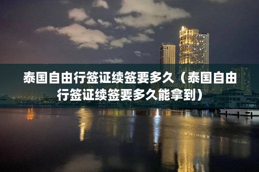 泰国自由行签证续签要多久（泰国自由行签证续签要多久能拿到）