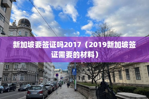 新加坡要签证吗2017（2019新加坡签证需要的材料）