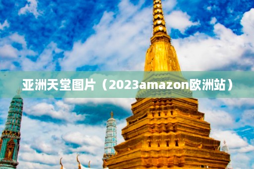 亚洲天堂图片（2023amazon欧洲站）