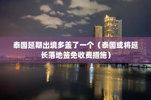 泰国延期出境多盖了一个（泰国或将延长落地签免收费措施）